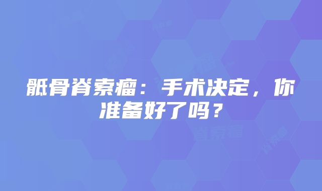 骶骨脊索瘤：手术决定，你准备好了吗？