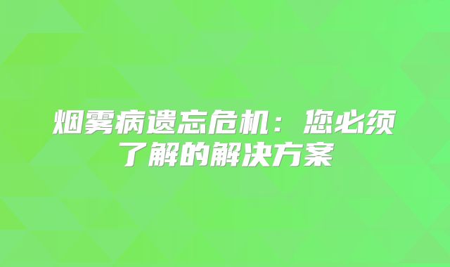 烟雾病遗忘危机：您必须了解的解决方案
