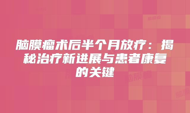 脑膜瘤术后半个月放疗：揭秘治疗新进展与患者康复的关键