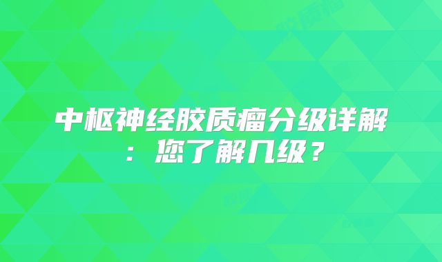 中枢神经胶质瘤分级详解：您了解几级？