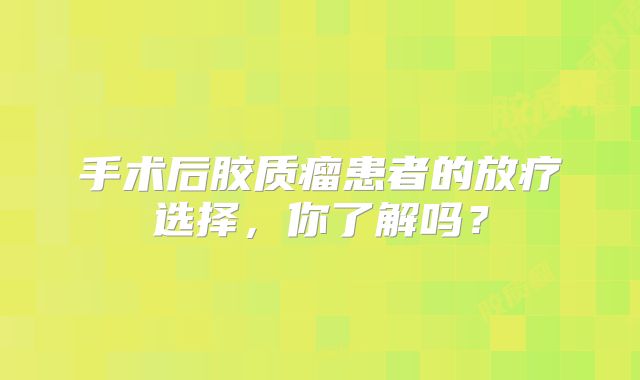手术后胶质瘤患者的放疗选择，你了解吗？