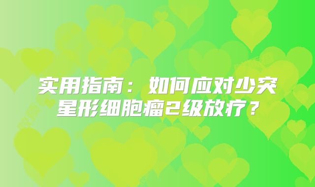 实用指南：如何应对少突星形细胞瘤2级放疗？