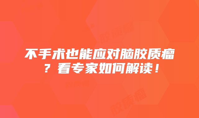 不手术也能应对脑胶质瘤？看专家如何解读！