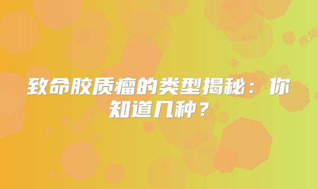 致命胶质瘤的类型揭秘：你知道几种？