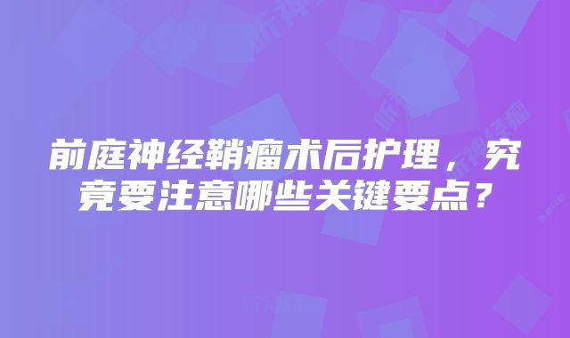 前庭神经鞘瘤术后护理，究竟要注意哪些关键要点？