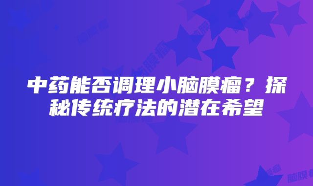 中药能否调理小脑膜瘤？探秘传统疗法的潜在希望
