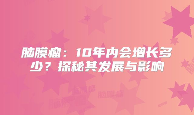 脑膜瘤：10年内会增长多少？探秘其发展与影响