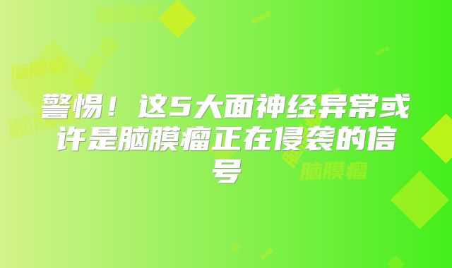 警惕！这5大面神经异常或许是脑膜瘤正在侵袭的信号