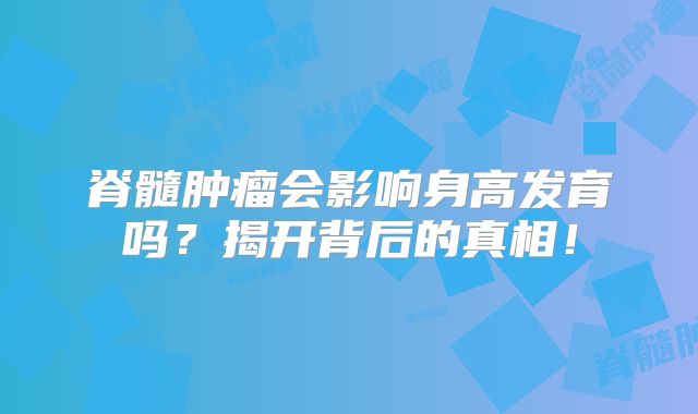 脊髓肿瘤会影响身高发育吗？揭开背后的真相！