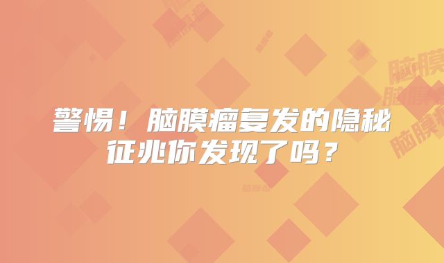 警惕！脑膜瘤复发的隐秘征兆你发现了吗？