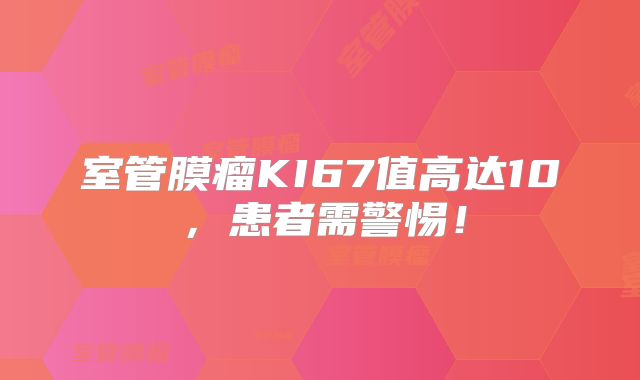 室管膜瘤KI67值高达10，患者需警惕！