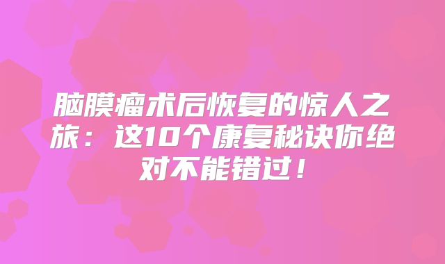 脑膜瘤术后恢复的惊人之旅：这10个康复秘诀你绝对不能错过！