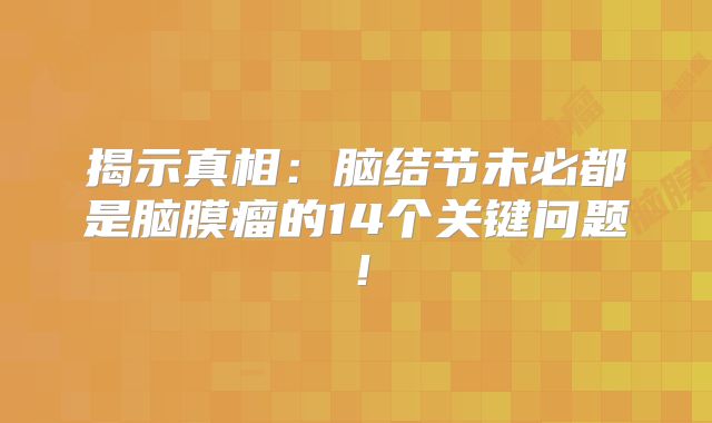 揭示真相：脑结节未必都是脑膜瘤的14个关键问题！
