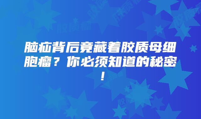 脑疝背后竟藏着胶质母细胞瘤？你必须知道的秘密！