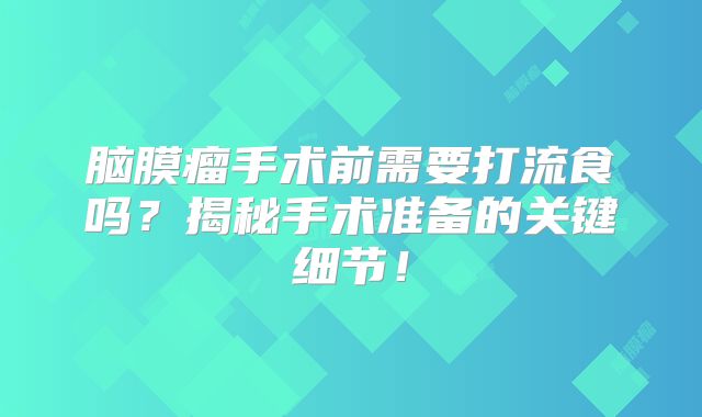 脑膜瘤手术前需要打流食吗？揭秘手术准备的关键细节！