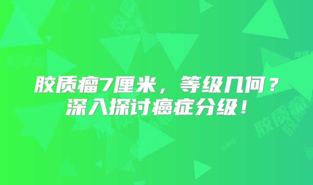 胶质瘤7厘米，等级几何？深入探讨癌症分级！