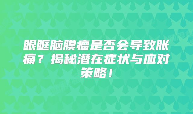 眼眶脑膜瘤是否会导致胀痛？揭秘潜在症状与应对策略！