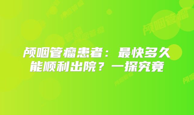 颅咽管瘤患者：最快多久能顺利出院？一探究竟
