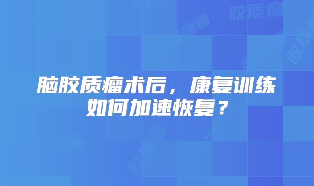 脑胶质瘤术后，康复训练如何加速恢复？