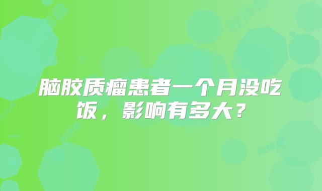 脑胶质瘤患者一个月没吃饭，影响有多大？