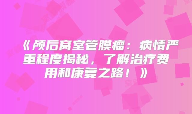 《颅后窝室管膜瘤：病情严重程度揭秘，了解治疗费用和康复之路！》