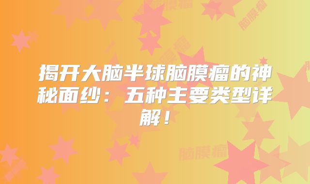 揭开大脑半球脑膜瘤的神秘面纱：五种主要类型详解！