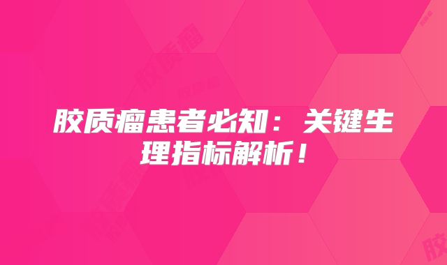胶质瘤患者必知：关键生理指标解析！