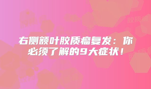右侧额叶胶质瘤复发：你必须了解的9大症状！