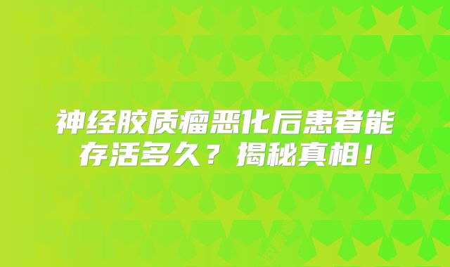 神经胶质瘤恶化后患者能存活多久？揭秘真相！