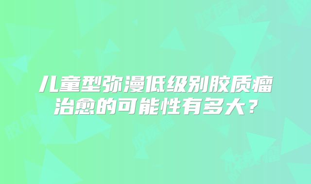 儿童型弥漫低级别胶质瘤治愈的可能性有多大？
