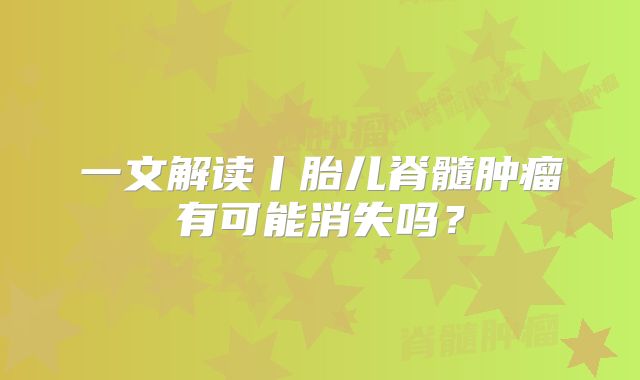 一文解读丨胎儿脊髓肿瘤有可能消失吗？