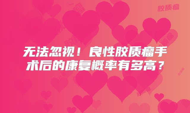 无法忽视！良性胶质瘤手术后的康复概率有多高？