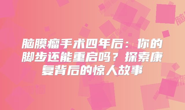 脑膜瘤手术四年后：你的脚步还能重启吗？探索康复背后的惊人故事