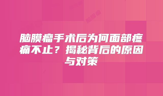 脑膜瘤手术后为何面部疼痛不止？揭秘背后的原因与对策