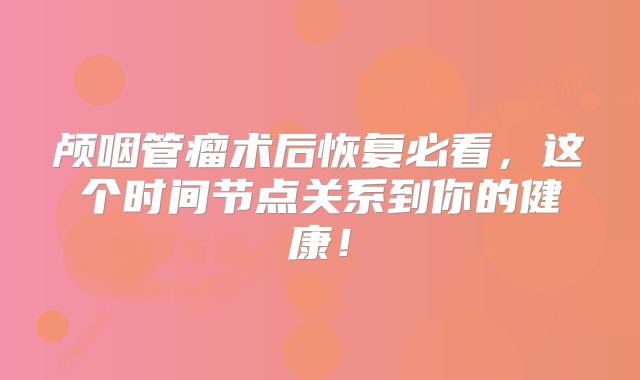 颅咽管瘤术后恢复必看，这个时间节点关系到你的健康！