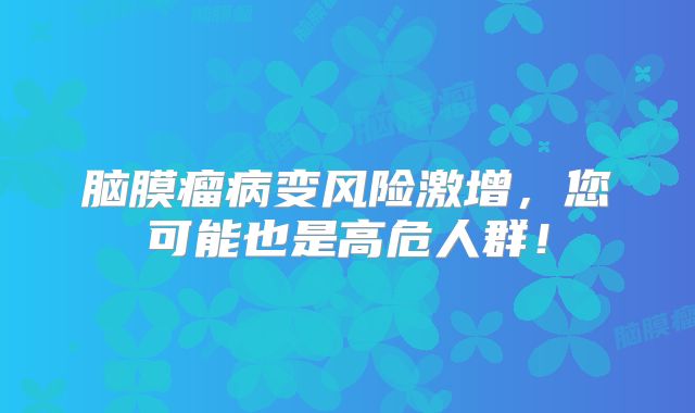 脑膜瘤病变风险激增，您可能也是高危人群！