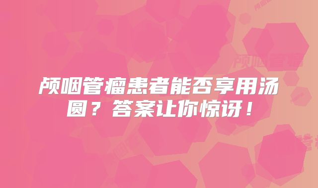 颅咽管瘤患者能否享用汤圆？答案让你惊讶！