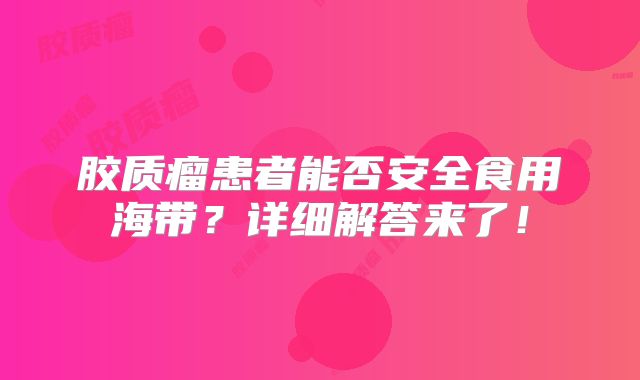 胶质瘤患者能否安全食用海带？详细解答来了！