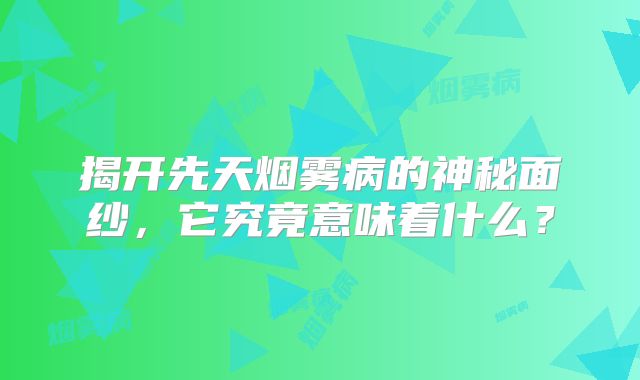 揭开先天烟雾病的神秘面纱，它究竟意味着什么？