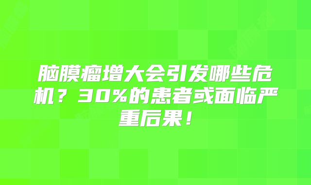 脑膜瘤增大会引发哪些危机？30%的患者或面临严重后果！