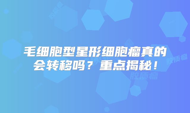 毛细胞型星形细胞瘤真的会转移吗？重点揭秘！