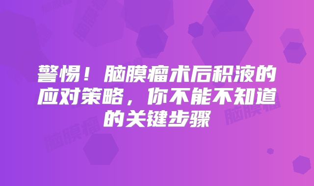 警惕！脑膜瘤术后积液的应对策略，你不能不知道的关键步骤