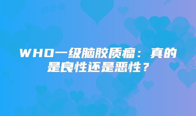 WHO一级脑胶质瘤：真的是良性还是恶性？
