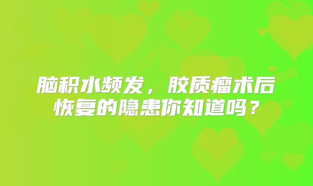 脑积水频发，胶质瘤术后恢复的隐患你知道吗？