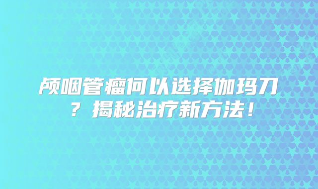 颅咽管瘤何以选择伽玛刀？揭秘治疗新方法！