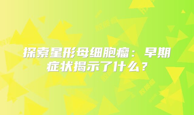 探索星形母细胞瘤：早期症状揭示了什么？