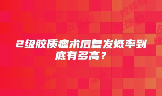 2级胶质瘤术后复发概率到底有多高？