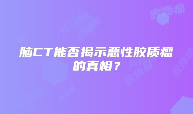脑CT能否揭示恶性胶质瘤的真相？
