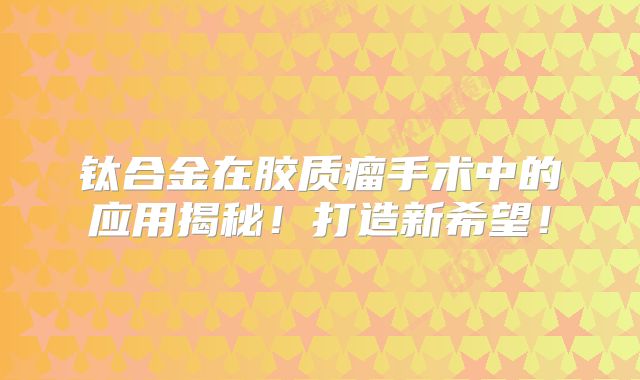 钛合金在胶质瘤手术中的应用揭秘！打造新希望！