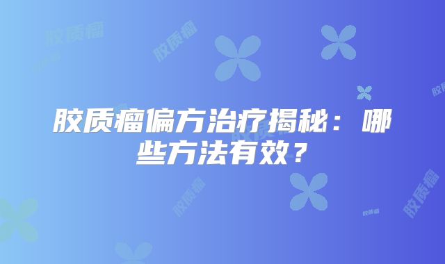 胶质瘤偏方治疗揭秘：哪些方法有效？